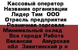 Кассовый оператор › Название организации ­ Лидер Тим, ООО › Отрасль предприятия ­ Розничная торговля › Минимальный оклад ­ 1 - Все города Работа » Вакансии   . Амурская обл.,Завитинский р-н